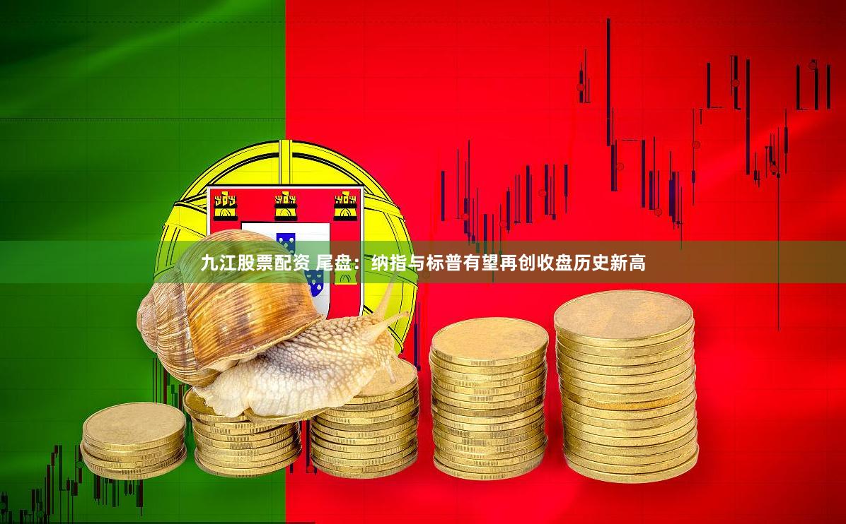 九江股票配资 尾盘：纳指与标普有望再创收盘历史新高