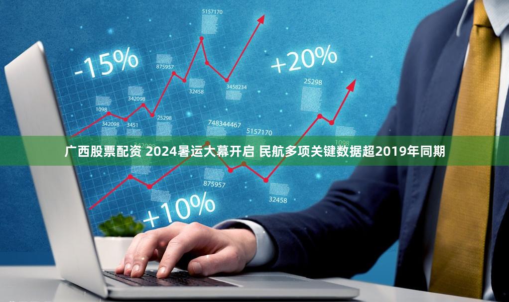 广西股票配资 2024暑运大幕开启 民航多项关键数据超2019年同期
