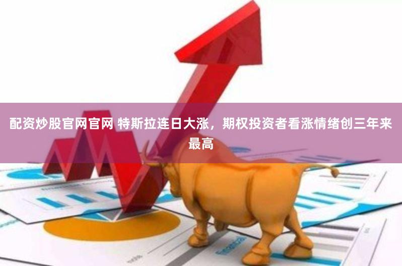 配资炒股官网官网 特斯拉连日大涨，期权投资者看涨情绪创三年来最高