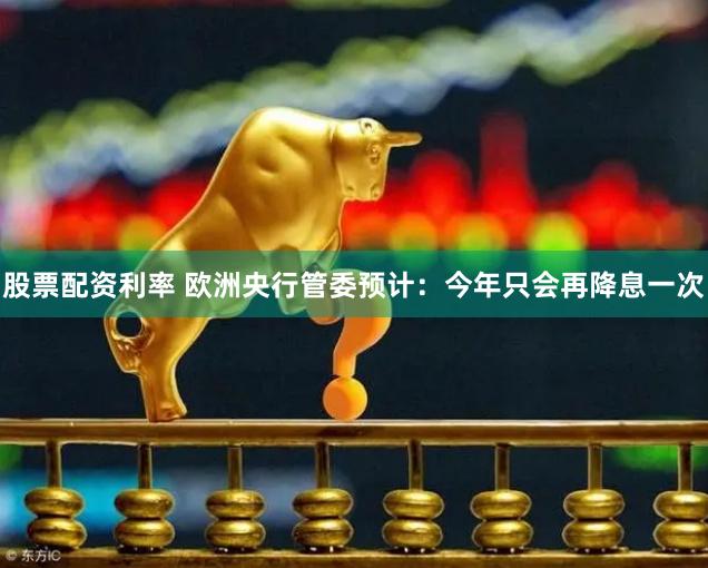 股票配资利率 欧洲央行管委预计：今年只会再降息一次