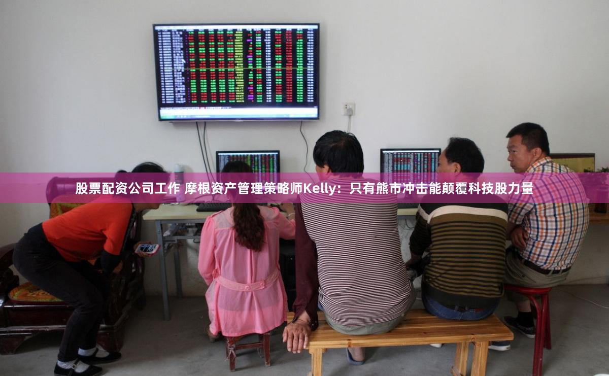 股票配资公司工作 摩根资产管理策略师Kelly：只有熊市冲击能颠覆科技股力量