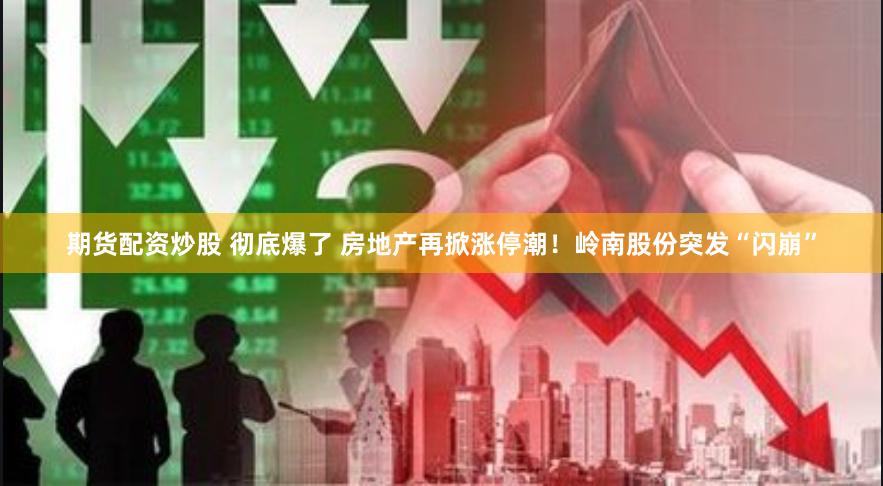 期货配资炒股 彻底爆了 房地产再掀涨停潮！岭南股份突发“闪崩”