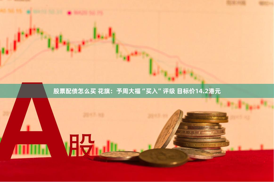 股票配债怎么买 花旗：予周大福“买入”评级 目标价14.2港元