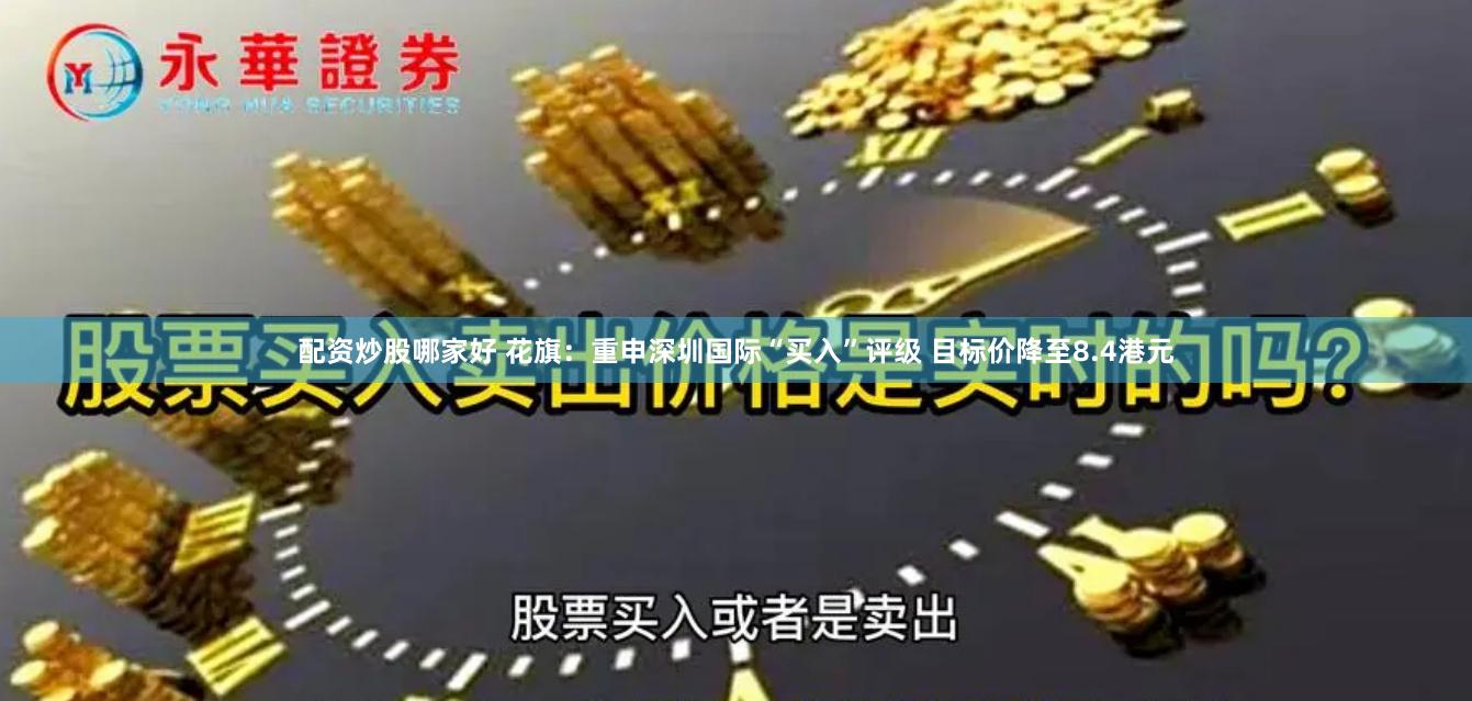 配资炒股哪家好 花旗：重申深圳国际“买入”评级 目标价降至8.4港元