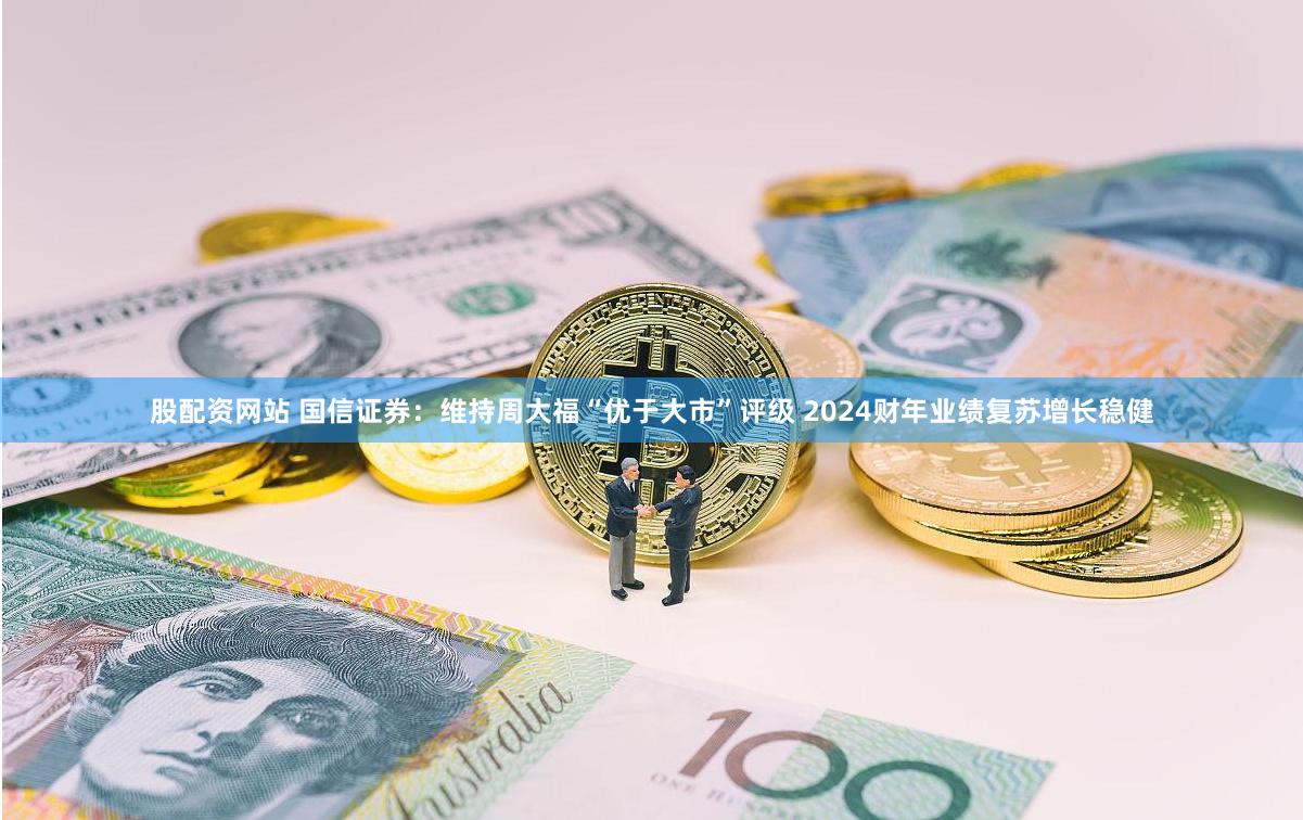 股配资网站 国信证券：维持周大福“优于大市”评级 2024财年业绩复苏增长稳健