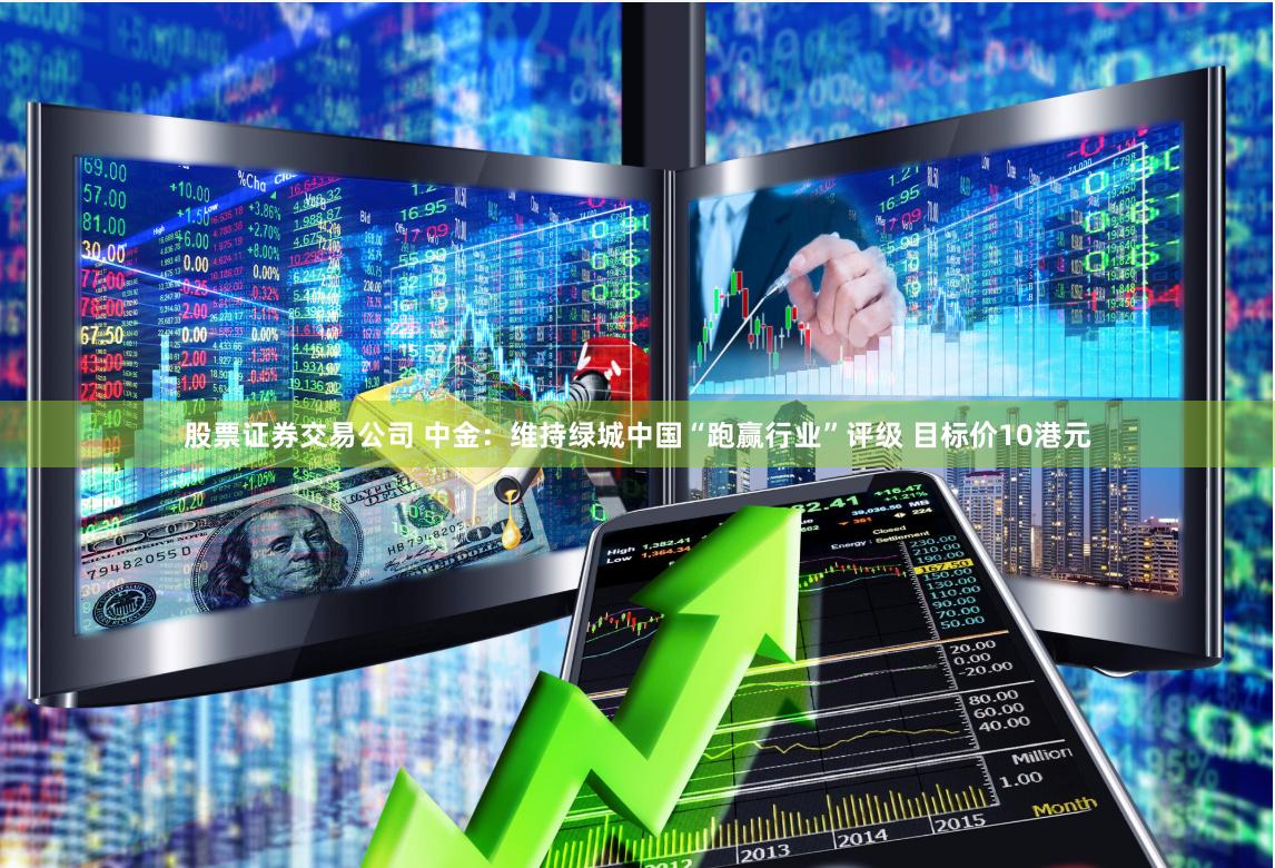 股票证券交易公司 中金：维持绿城中国“跑赢行业”评级 目标价10港元