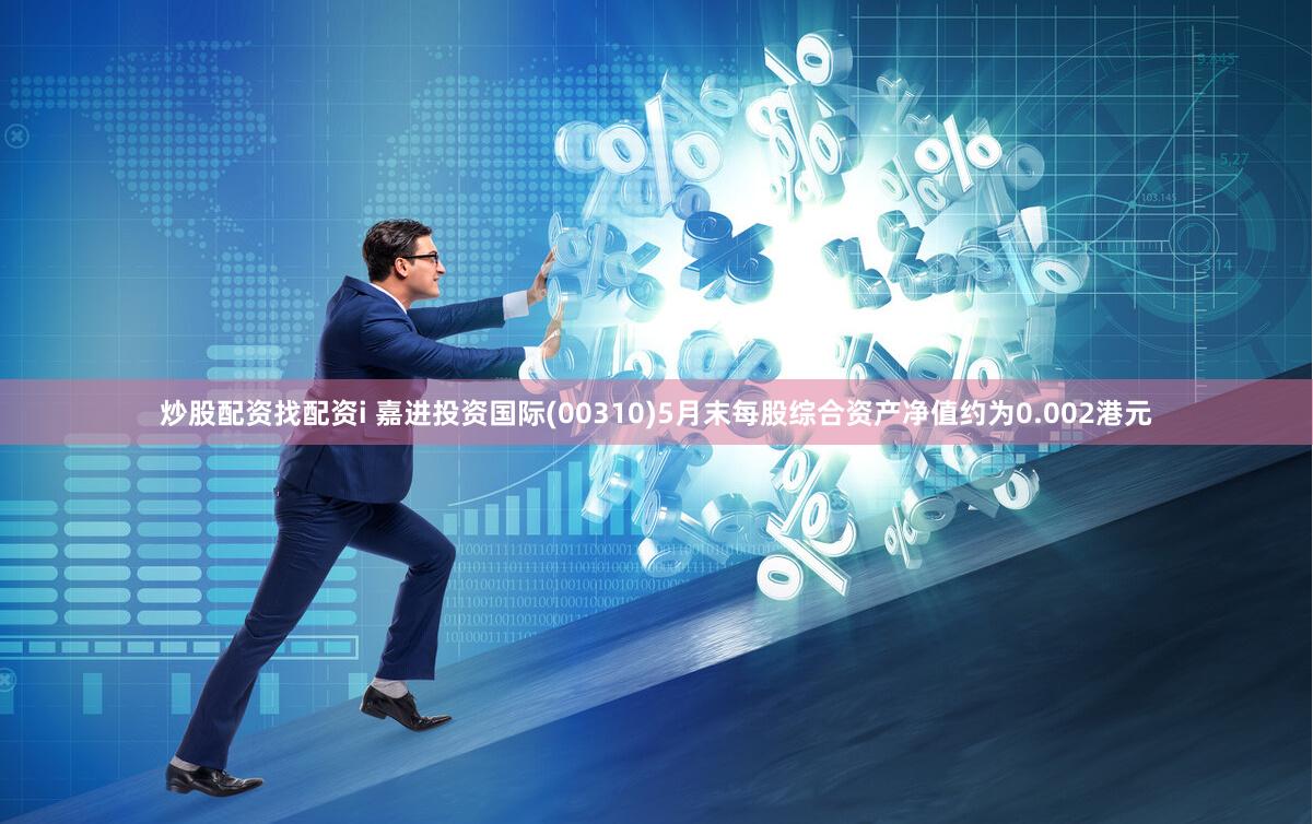 炒股配资找配资i 嘉进投资国际(00310)5月末每股综合资产净值约为0.002港元