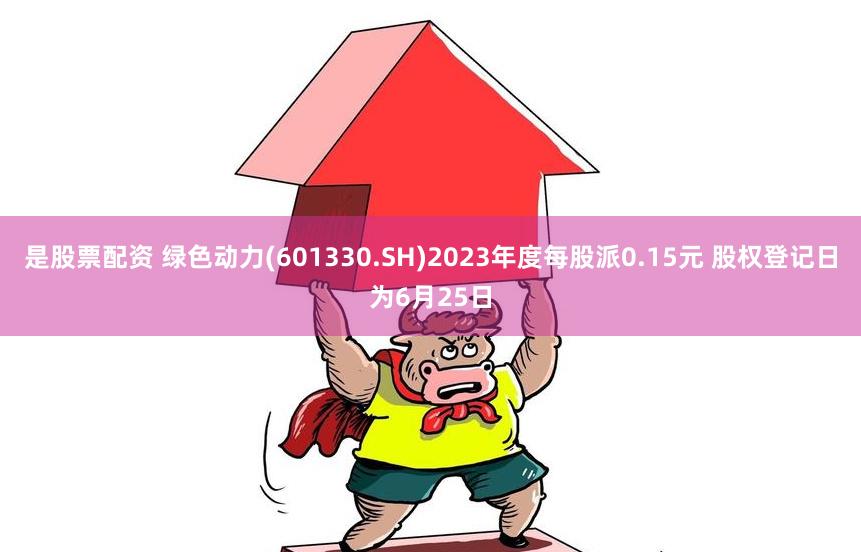 是股票配资 绿色动力(601330.SH)2023年度每股派0.15元 股权登记日为6月25日