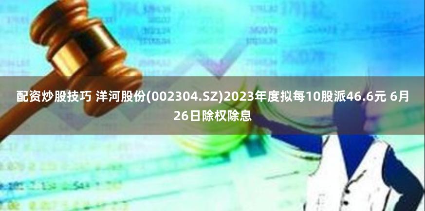 配资炒股技巧 洋河股份(002304.SZ)2023年度拟每10股派46.6元 6月26日除权除息