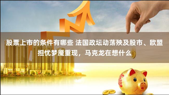 股票上市的条件有哪些 法国政坛动荡殃及股市、欧盟担忧梦魇重现，马克龙在想什么