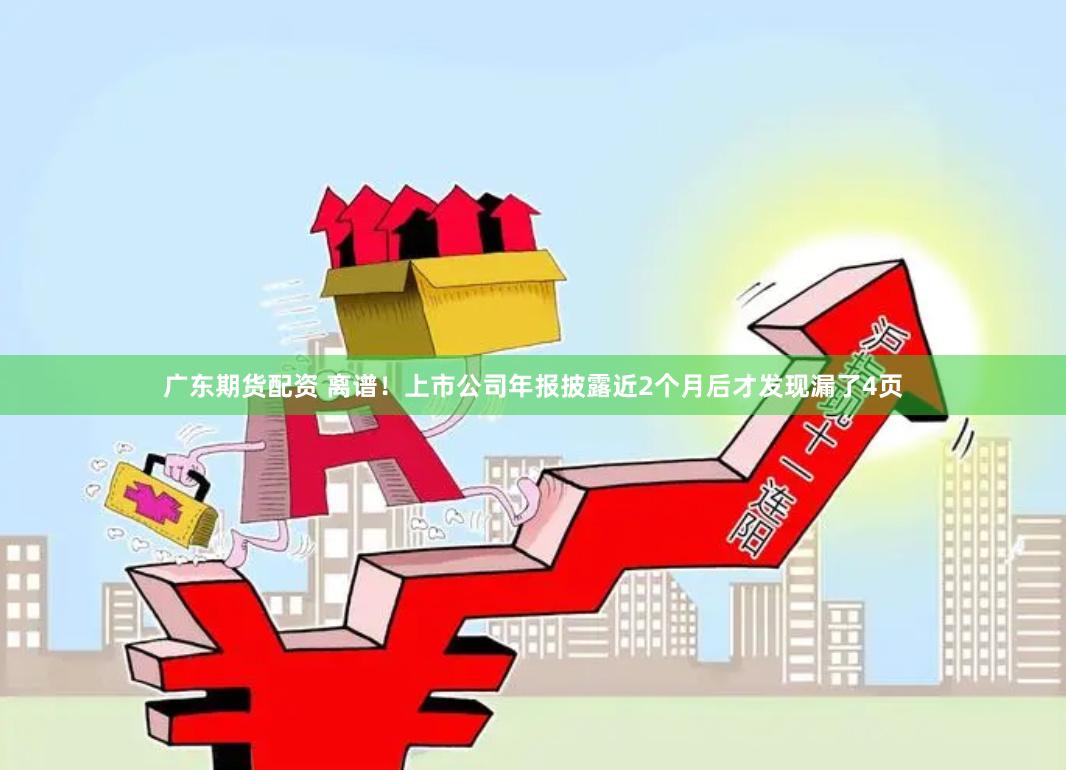 广东期货配资 离谱！上市公司年报披露近2个月后才发现漏了4页
