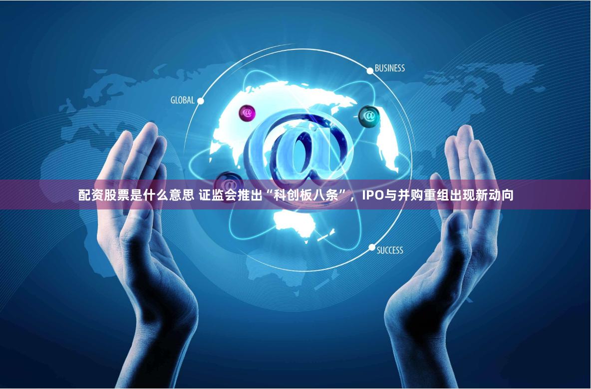 配资股票是什么意思 证监会推出“科创板八条”，IPO与并购重组出现新动向