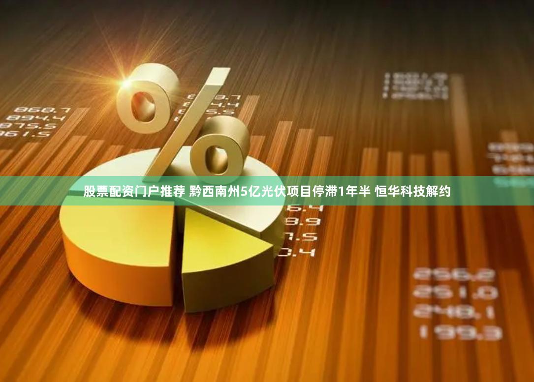 股票配资门户推荐 黔西南州5亿光伏项目停滞1年半 恒华科技解约