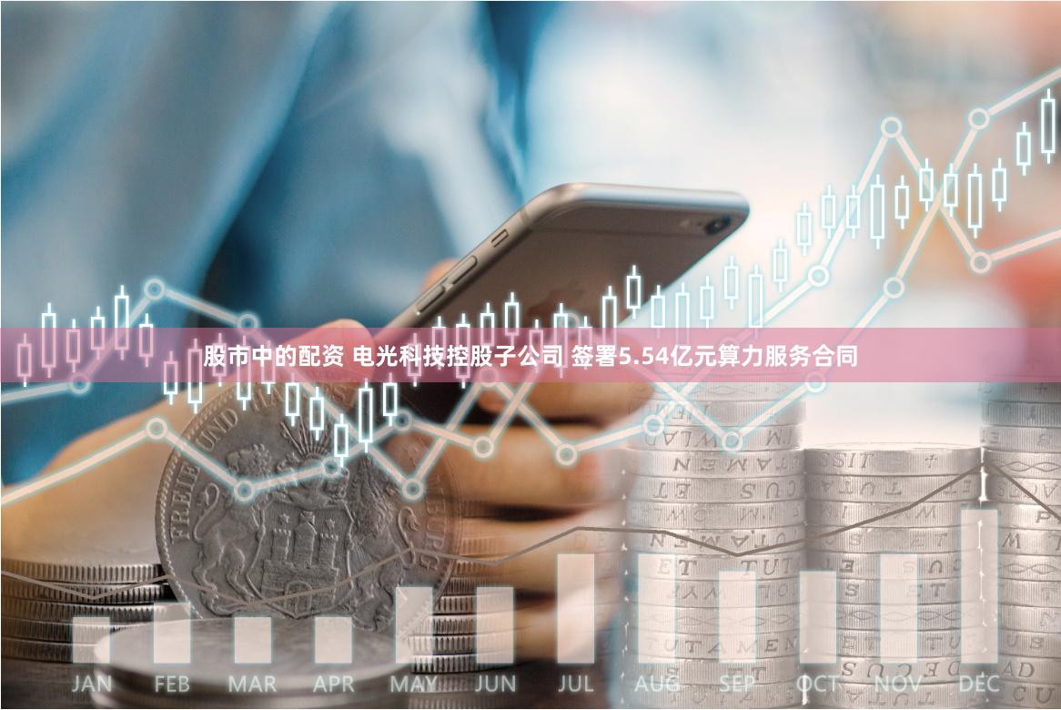股市中的配资 电光科技控股子公司 签署5.54亿元算力服务合同