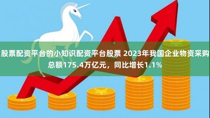 股票配资平台的小知识配资平台股票 2023年我国企业物资采购总额175.4万亿元，同比增长1.1%