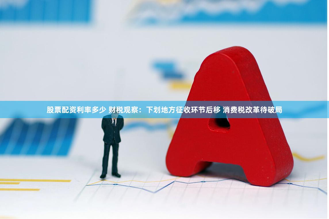 股票配资利率多少 财税观察：下划地方征收环节后移 消费税改革待破局