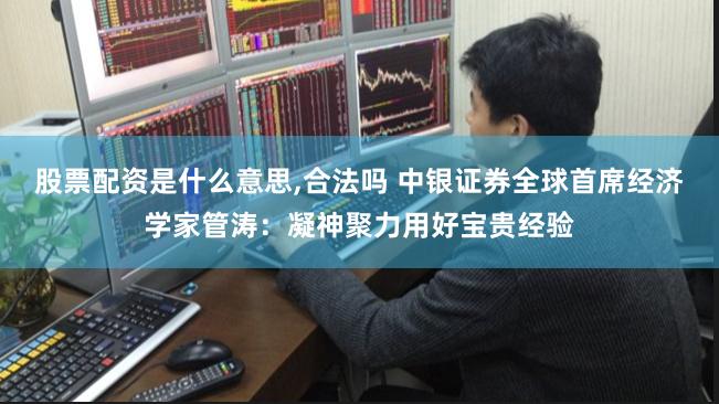 股票配资是什么意思,合法吗 中银证券全球首席经济学家管涛：凝神聚力用好宝贵经验
