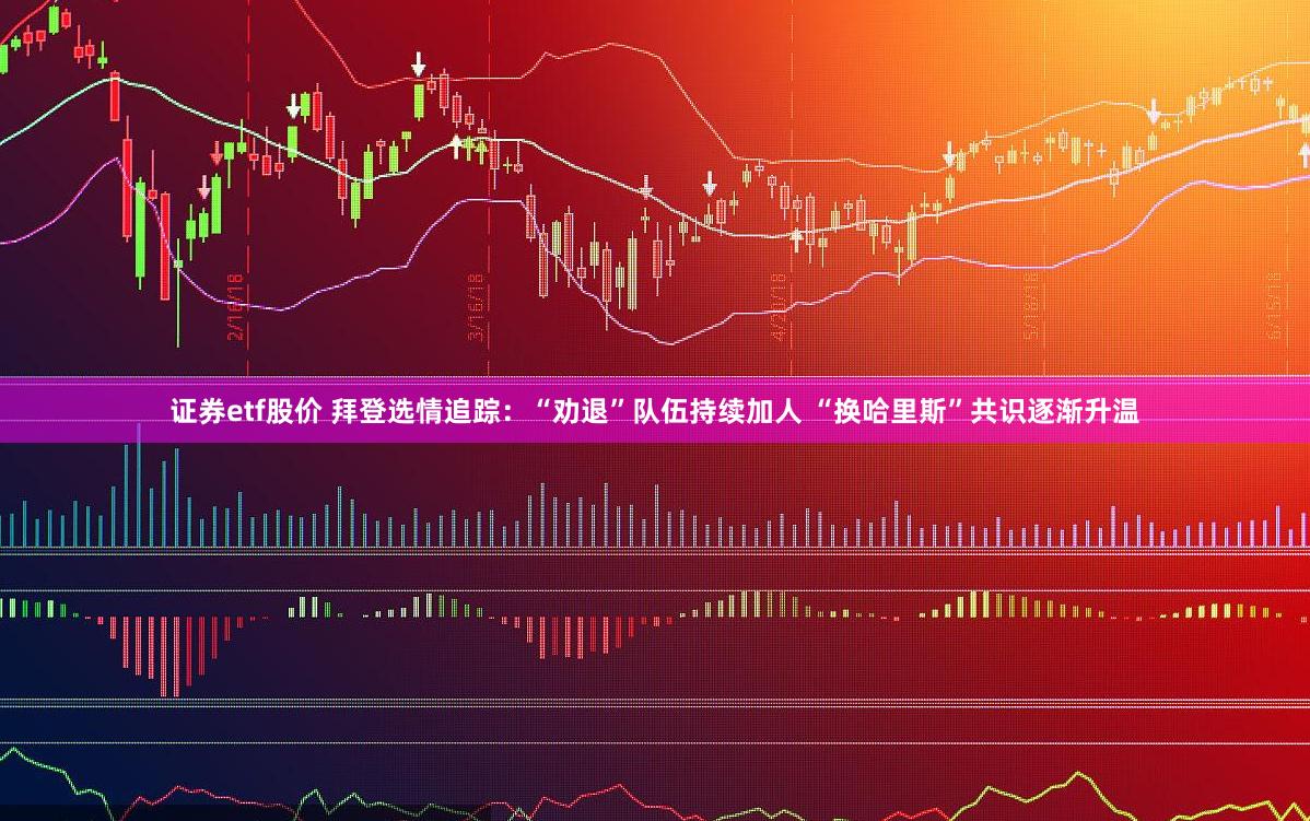 证券etf股价 拜登选情追踪：“劝退”队伍持续加人 “换哈里斯”共识逐渐升温