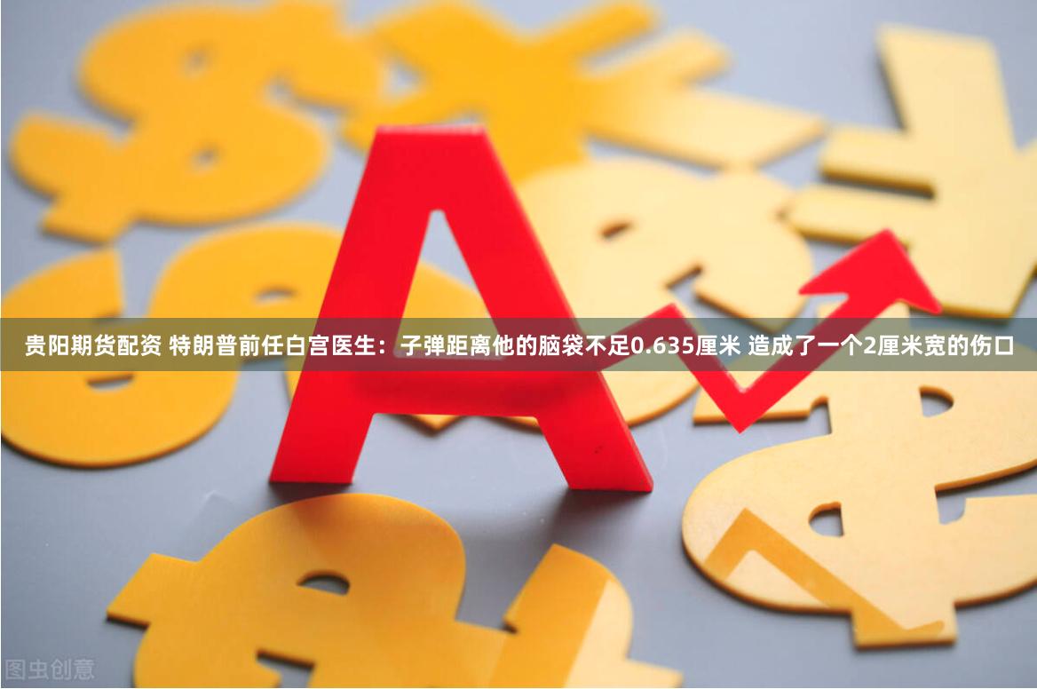 贵阳期货配资 特朗普前任白宫医生：子弹距离他的脑袋不足0.635厘米 造成了一个2厘米宽的伤口