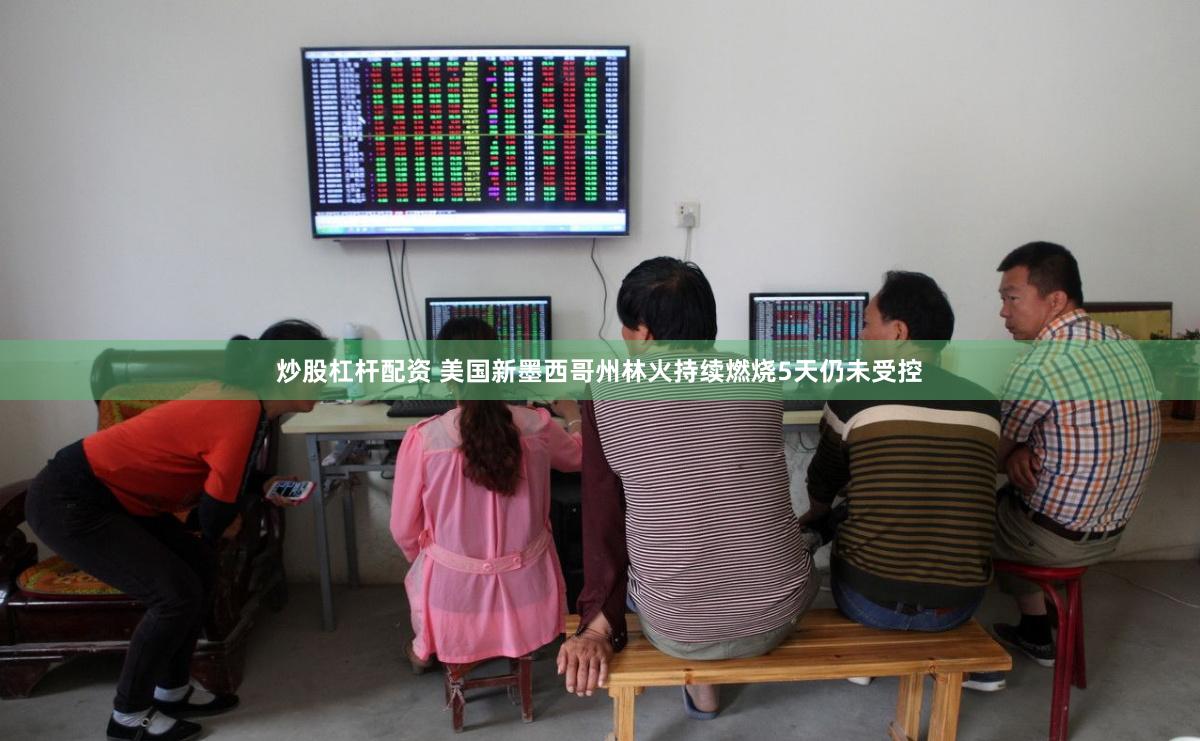 炒股杠杆配资 美国新墨西哥州林火持续燃烧5天仍未受控