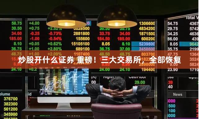 炒股开什么证券 重磅！三大交易所，全部恢复
