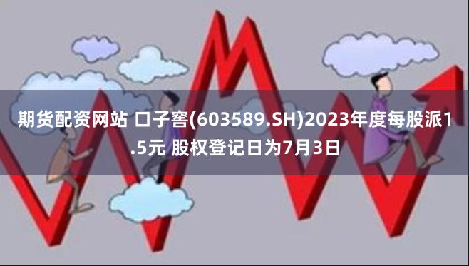 期货配资网站 口子窖(603589.SH)2023年度每股派1.5元 股权登记日为7月3日