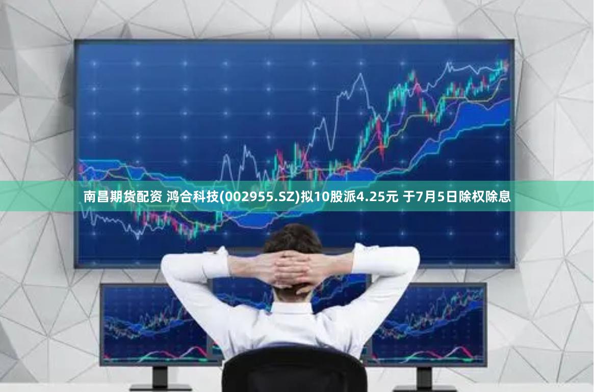 南昌期货配资 鸿合科技(002955.SZ)拟10股派4.25元 于7月5日除权除息