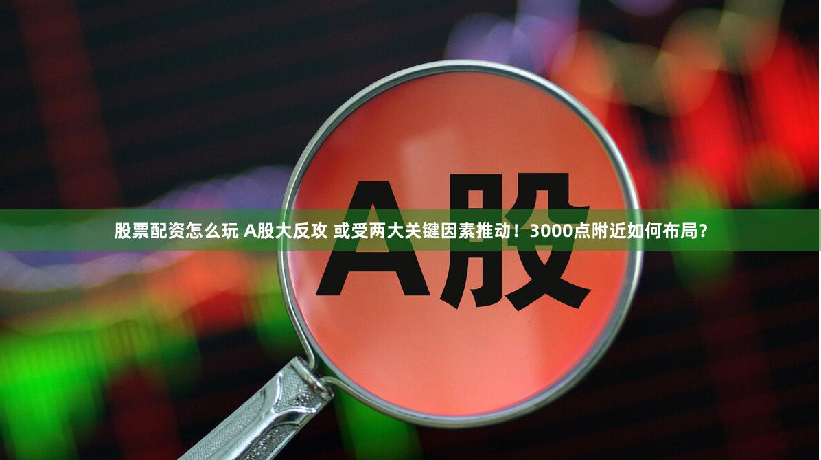 股票配资怎么玩 A股大反攻 或受两大关键因素推动！3000点附近如何布局？
