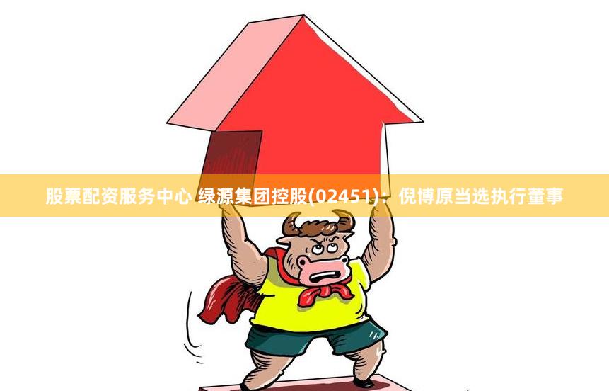 股票配资服务中心 绿源集团控股(02451)：倪博原当选执行董事