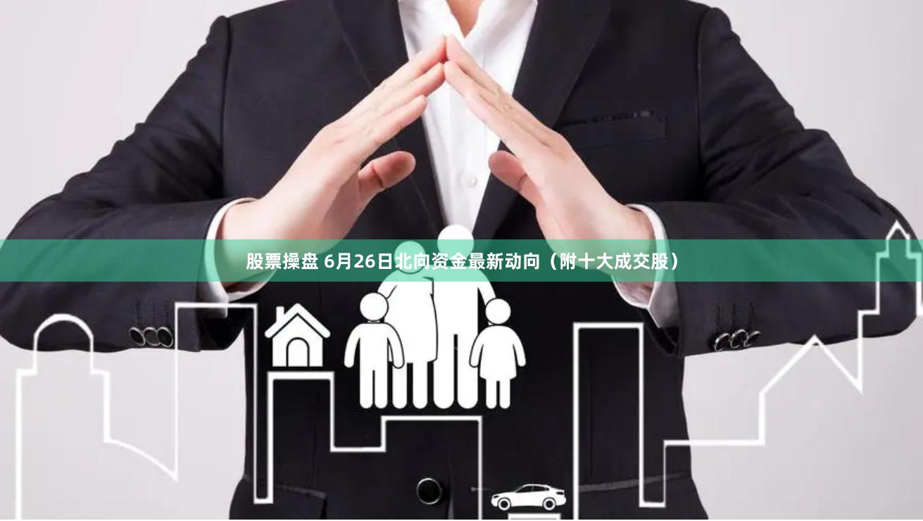股票操盘 6月26日北向资金最新动向（附十大成交股）