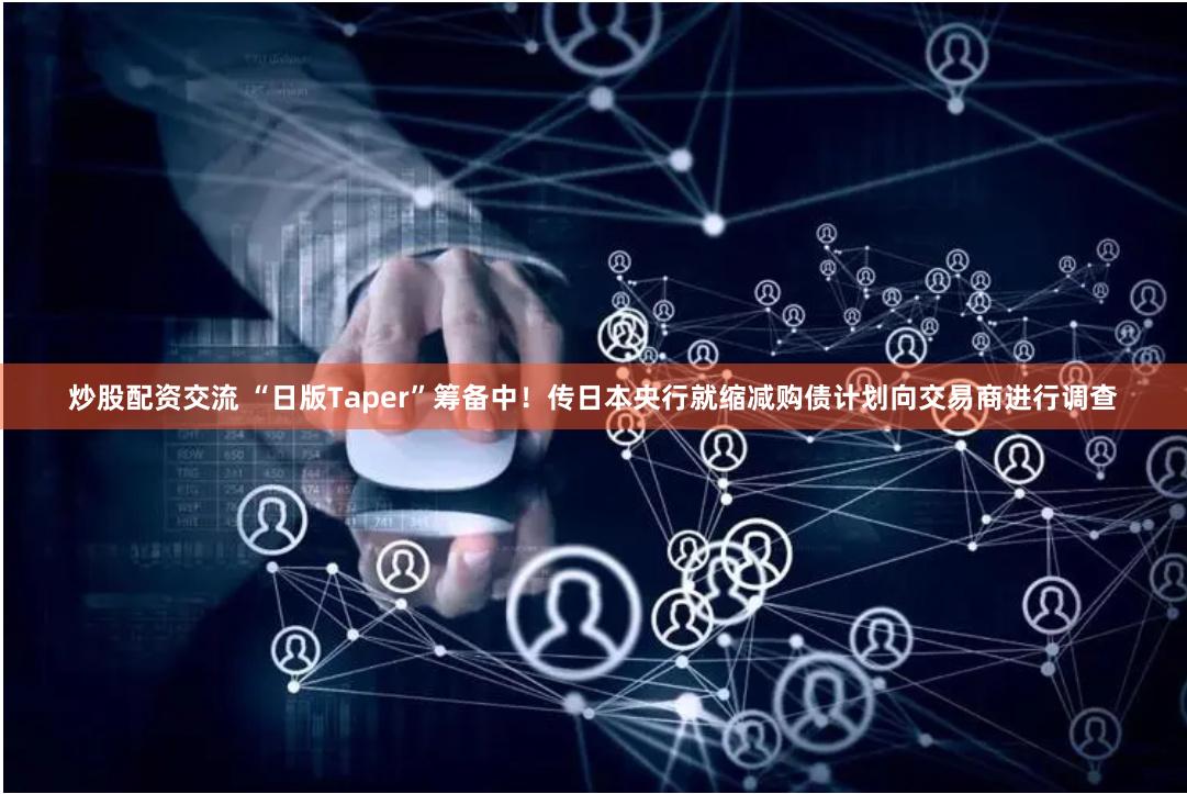 炒股配资交流 “日版Taper”筹备中！传日本央行就缩减购债计划向交易商进行调查