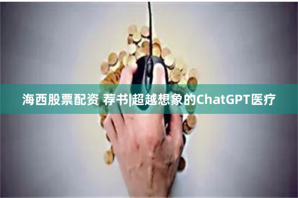 海西股票配资 荐书|超越想象的ChatGPT医疗