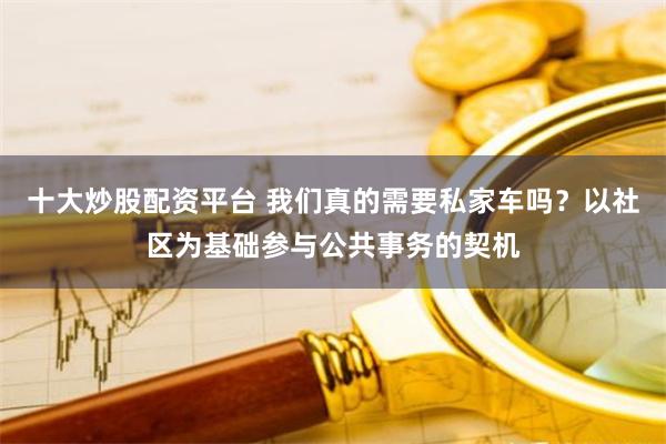 十大炒股配资平台 我们真的需要私家车吗？以社区为基础参与公共事务的契机