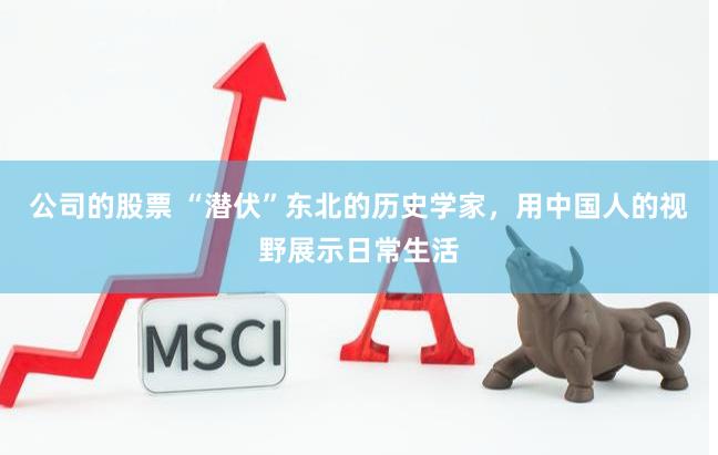 公司的股票 “潜伏”东北的历史学家，用中国人的视野展示日常生活