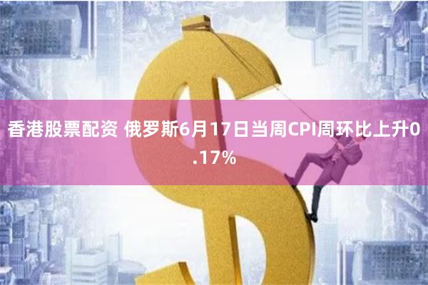 香港股票配资 俄罗斯6月17日当周CPI周环比上升0.17%