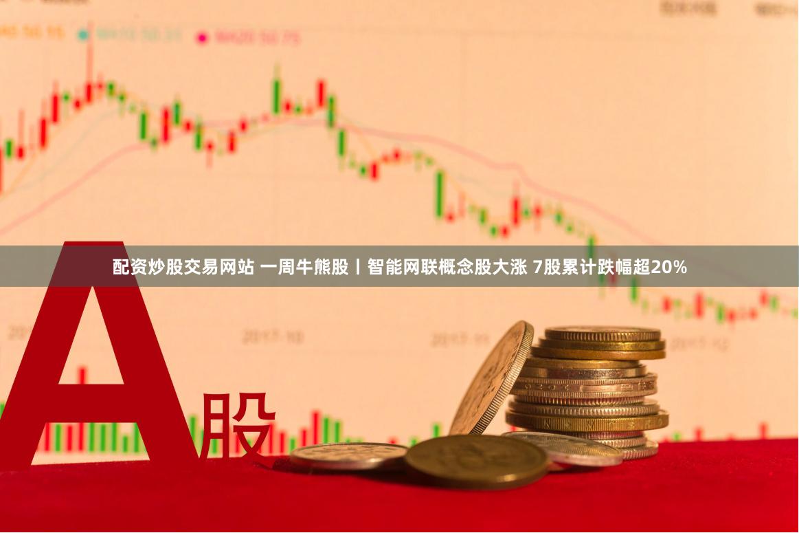 配资炒股交易网站 一周牛熊股丨智能网联概念股大涨 7股累计跌幅超20%
