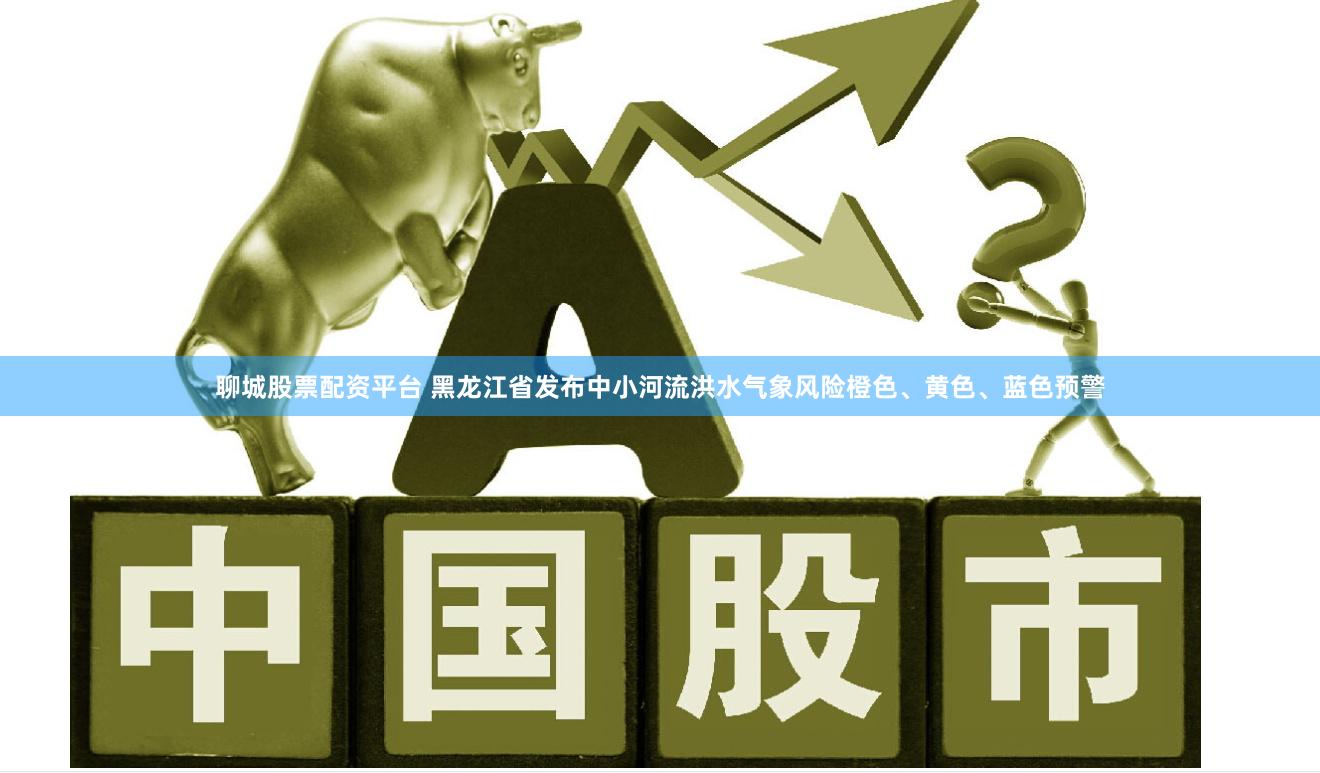聊城股票配资平台 黑龙江省发布中小河流洪水气象风险橙色、黄色、蓝色预警