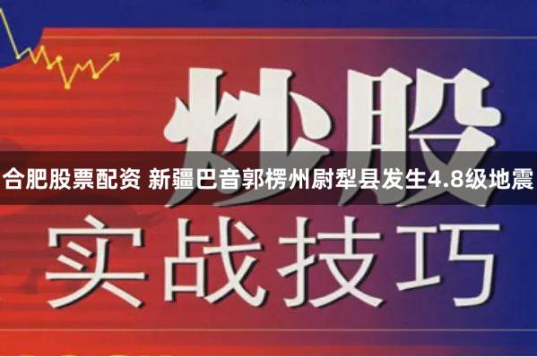 合肥股票配资 新疆巴音郭楞州尉犁县发生4.8级地震
