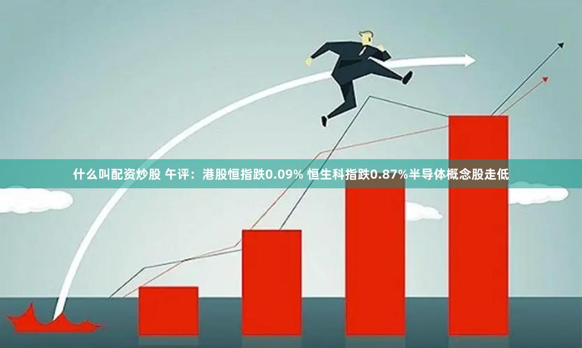 什么叫配资炒股 午评：港股恒指跌0.09% 恒生科指跌0.87%半导体概念股走低