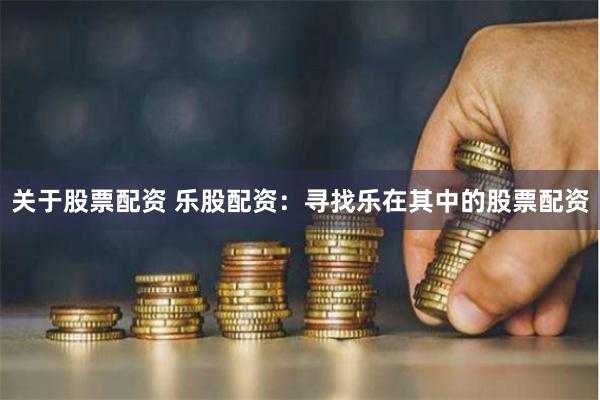 关于股票配资 乐股配资：寻找乐在其中的股票配资