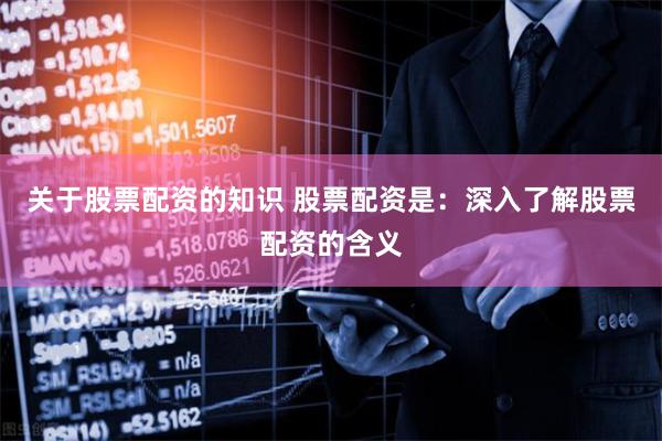 关于股票配资的知识 股票配资是：深入了解股票配资的含义