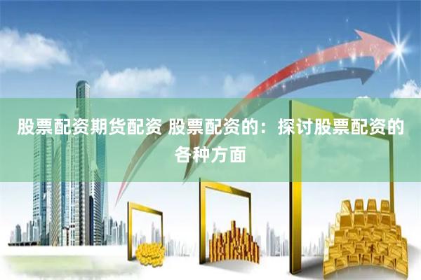 股票配资期货配资 股票配资的：探讨股票配资的各种方面