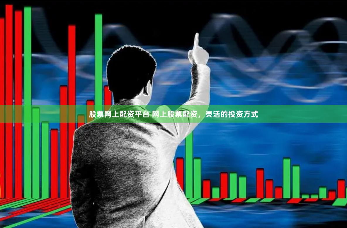 股票网上配资平台 网上股票配资，灵活的投资方式