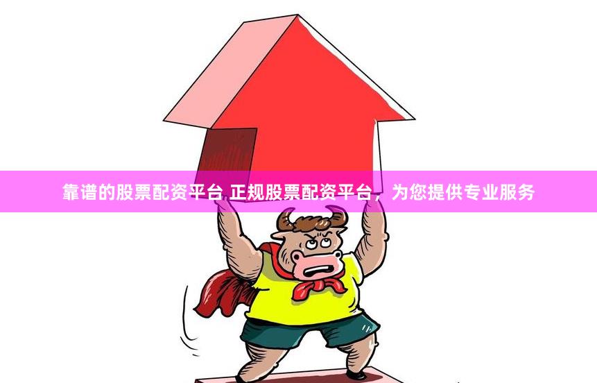 靠谱的股票配资平台 正规股票配资平台，为您提供专业服务