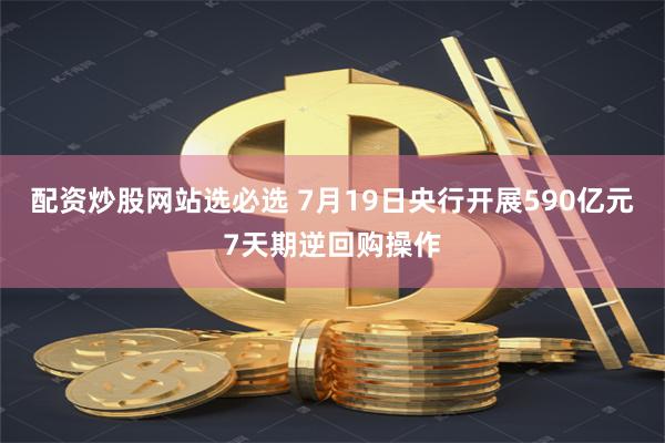 配资炒股网站选必选 7月19日央行开展590亿元7天期逆回购操作
