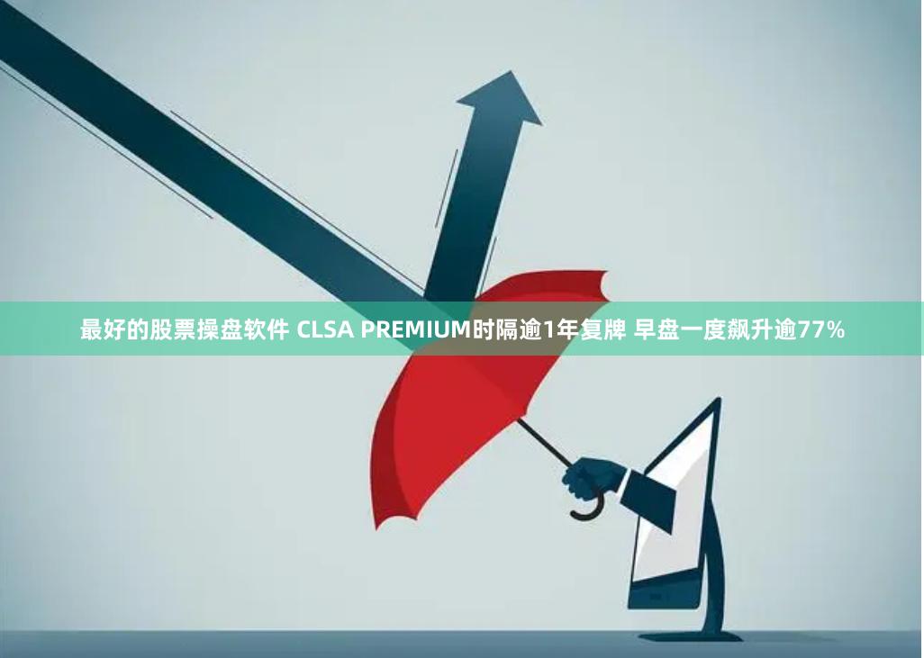 最好的股票操盘软件 CLSA PREMIUM时隔逾1年复牌 早盘一度飙升逾77%
