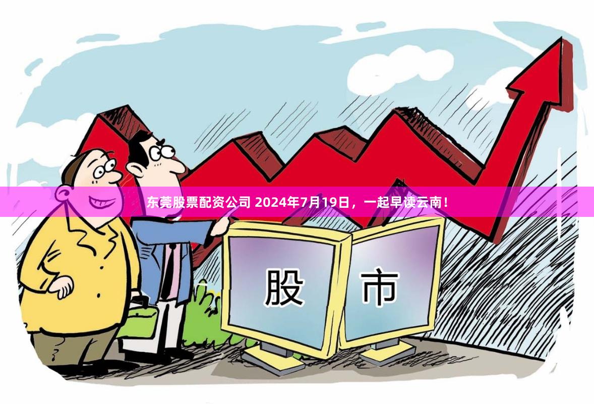 东莞股票配资公司 2024年7月19日，一起早读云南！