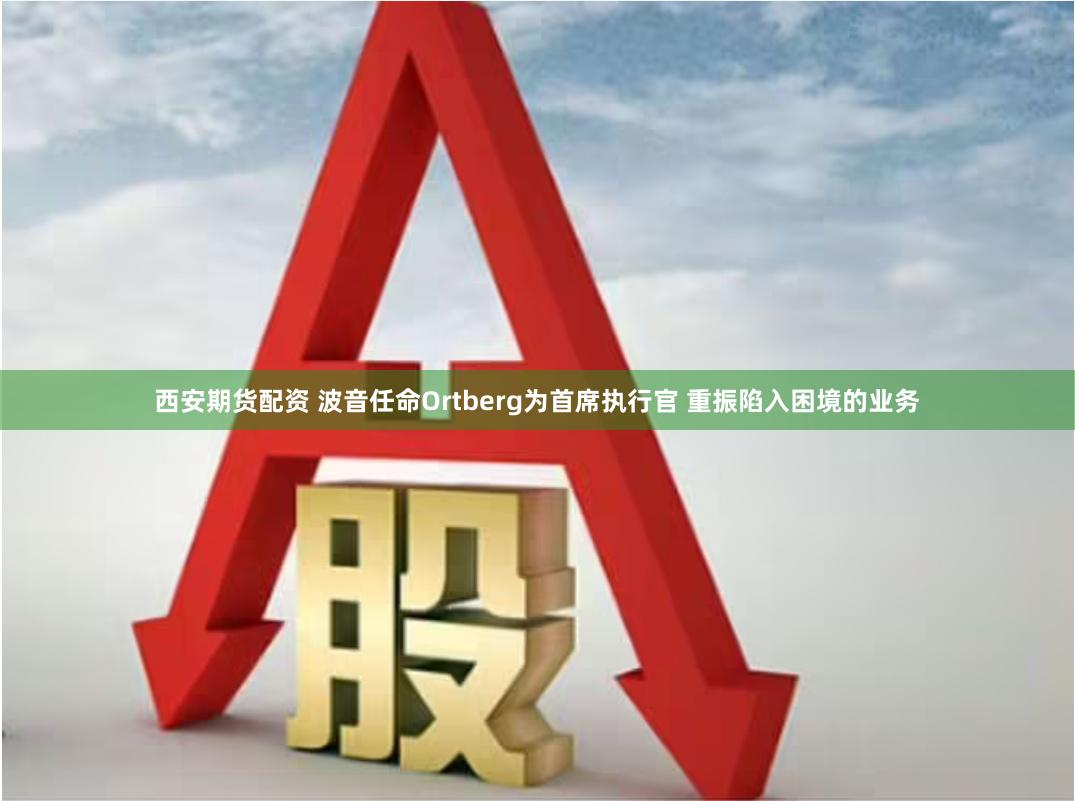 西安期货配资 波音任命Ortberg为首席执行官 重振陷入困境的业务