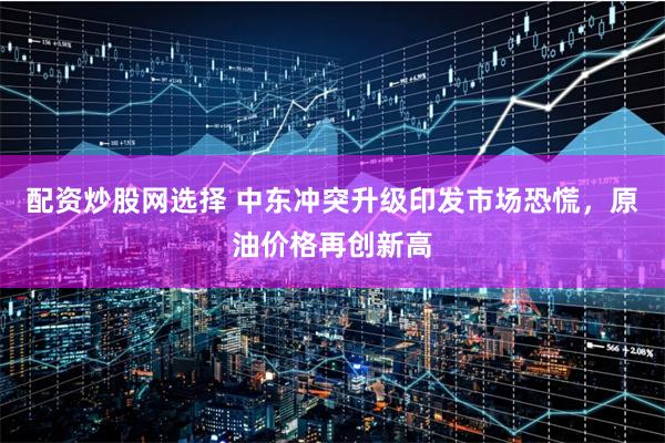配资炒股网选择 中东冲突升级印发市场恐慌，原油价格再创新高