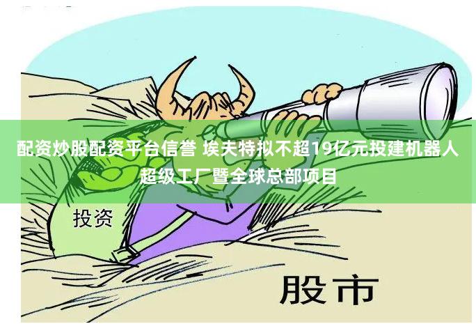 配资炒股配资平台信誉 埃夫特拟不超19亿元投建机器人超级工厂暨全球总部项目
